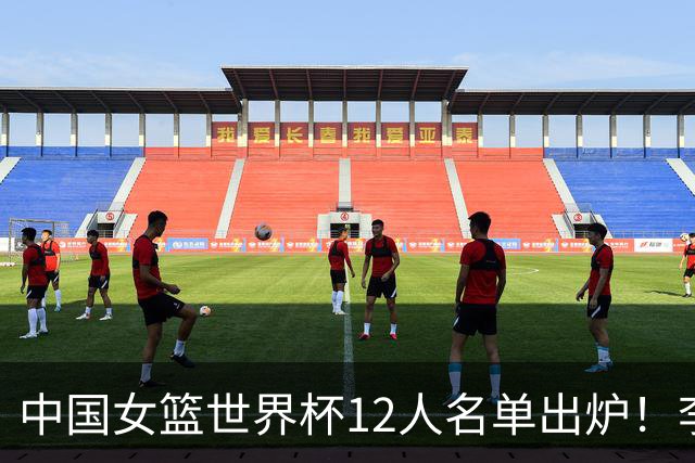 中国女篮世界杯12人名单出炉！李月汝遗失护照落选，韩旭张子宇领衔