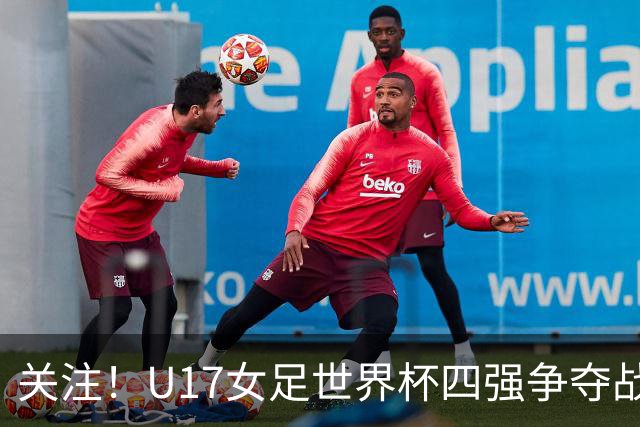 关注！U17女足世界杯四强争夺战即将拉开帷幕！