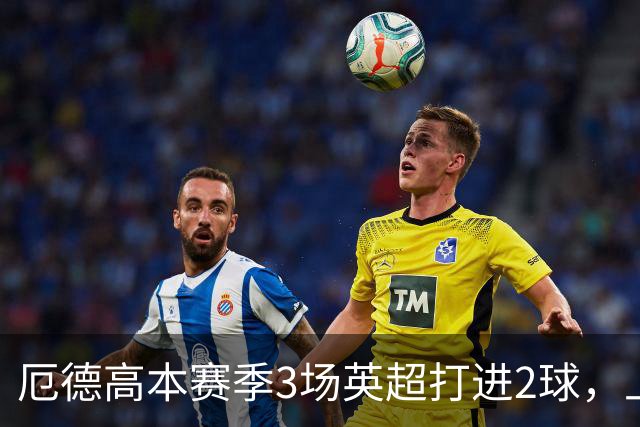 厄德高本赛季3场英超打进2球，上赛季24场英超只有一球