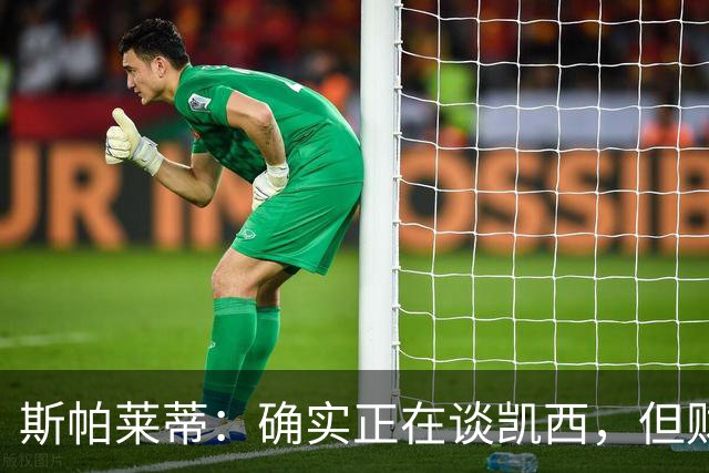 斯帕莱蒂：确实正在谈凯西，但财政公平对我们的限制极其严格