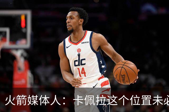 火箭媒体人：卡佩拉这个位置未必是理想配置，火箭可以考虑升级