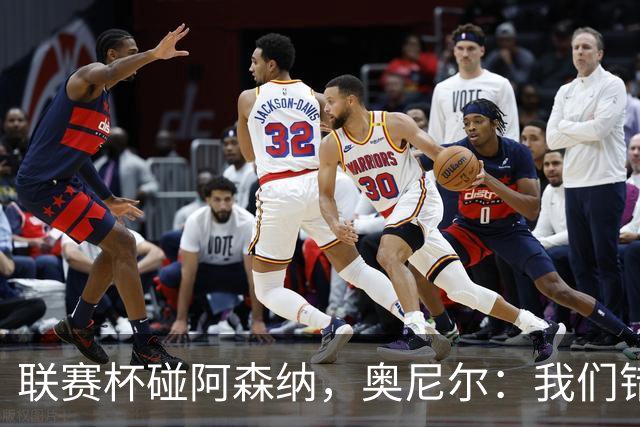 联赛杯碰阿森纳，奥尼尔：我们错过一次，这次要拼尽全力