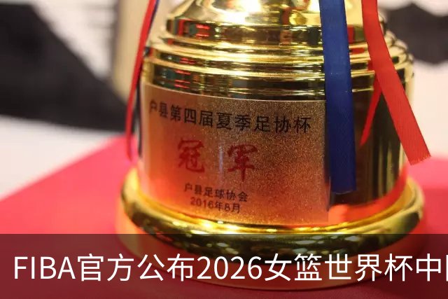 FIBA官方公布2026女篮世界杯中国女篮小组赛赛程